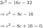 2c^2=16c-32\\\\\Rightarrow c^2=8c-16\\\\\Rightarrow c^2-8c+16=0.
