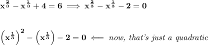 \bf x^{\frac{2}{3}}-x^{\frac{1}{3}}+4=6\implies x^{\frac{2}{3}}-x^{\frac{1}{3}}-2=0&#10;\\\\\\&#10;\left( x^{\frac{1}{3}} \right)^2-\left( x^{\frac{1}{3}} \right)-2=0\impliedby \textit{now, that's just a quadratic}