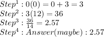 Step^1: 0(0) = 0 + 3   = 3 \\&#10;Step^2: 3(12) = 36\\&#10;Step^3:  \frac{36}{14}  = 2.57 \\ &#10;Step^4: Answer (maybe): 2.57 &#10;