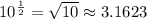 10^{\frac{1}{2}}=\sqrt{10}\approx 3.1623