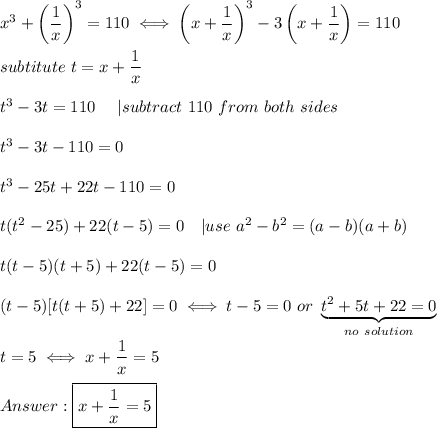 x^3+\left(\dfrac{1}{x}\right)^3=110\iff \left(x+\dfrac{1}{x}\right)^3-3\left(x+\dfrac{1}{x}\right)=110\\\\subtitute\ t=x+\dfrac{1}{x}\\\\t^3-3t=110\ \ \ \ |subtract\ 110\ from\ both\ sides\\\\t^3-3t-110=0\\\\t^3-25t+22t-110=0\\\\t(t^2-25)+22(t-5)=0\ \ \ |use\ a^2-b^2=(a-b)(a+b)\\\\t(t-5)(t+5)+22(t-5)=0\\\\(t-5)[t(t+5)+22]=0\iff t-5=0\ or\ \underbrace{t^2+5t+22=0}_{no\ solution}\\\\t=5\iff x+\dfrac{1}{x}=5\\\\\boxed{x+\dfrac{1}{x}=5}