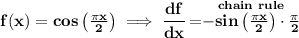 \bf f(x)=cos\left( \frac{\pi x}{2} \right)\implies \cfrac{df}{dx}=\stackrel{chain~rule}{-sin\left( \frac{\pi x}{2} \right)\cdot \frac{\pi }{2}}