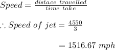 Speed= \frac{distace~travelled}{time~take} \\\\ \therefore Speed~of~jet= \frac{4550}{3} \\\\ ~~~~~~~~~~~~~~~~~~~~~= 1516.67~ mph