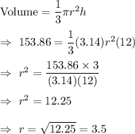 \text{Volume}=\dfrac{1}{3}\pi r^2h\\\\\Rightarrow\ 153.86=\dfrac{1}{3}(3.14)r^2(12)\\\\\Rightarrow\ r^2=\dfrac{153.86\times3}{(3.14)(12)}\\\\\Rightarrow\ r^2=12.25\\\\\Rightarrow\ r=\sqrt{12.25}=3.5