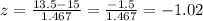 z=\frac{13.5-15}{1.467}=\frac{-1.5}{1.467}= -1.02