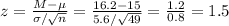 z=\frac{M-\mu}{\sigma/\sqrt{n}}=\frac{16.2-15}{5.6/\sqrt{49}}=\frac{1.2}{0.8}=1.5
