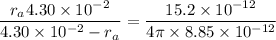 \dfrac{r_{a}4.30\times10^{-2}}{4.30\times10^{-2}-r_{a}}=\dfrac{15.2\times10^{-12}}{4\pi\times8.85\times10^{-12}}