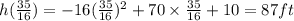 h(\frac{35}{16})=-16(\frac{35}{16})^2+70\times \frac{35}{16}+10=87 ft