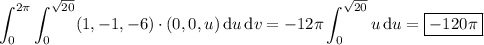 \displaystyle\int_0^{2\pi}\int_0^{\sqrt{20}}(1,-1,-6)\cdot(0,0,u)\,\mathrm du\,\mathrm dv=-12\pi\int_0^{\sqrt{20}}u\,\mathrm du=\boxed{-120\pi}