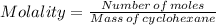 Molality=\frac{Number\,of\,moles}{Mass\,of\,cyclohexane}