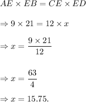 AE\times EB=CE\times ED\\\\\Rightarrow 9\times21=12\times x\\\\\Rightarrow x=\dfrac{9\times 21}{12}\\\\\\\Rightarrow x=\dfrac{63}{4}\\\\\Rightarrow x=15.75.