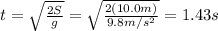 t=\sqrt{\frac{2S}{g}}=\sqrt{\frac{2(10.0 m)}{9.8 m/s^2}}=1.43 s