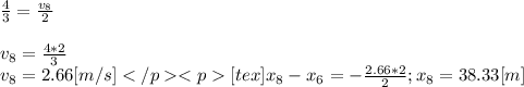 \frac{4}{3} =\frac{v_{8} }{2} \\\\v_{8} = \frac{4*2}{3} \\v_{8} = 2.66[m/s][tex]x_{8} -x_{6} =-\frac{2.66*2}{2} ;x_{8}=38.33[m]