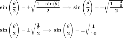 \bf sin\left(\cfrac{{{ \theta}}}{2}\right)=\pm \sqrt{\cfrac{1-sin({{ \theta}})}{2}}\implies sin\left(\cfrac{{{ \theta}}}{2}\right)=\pm \sqrt{\cfrac{1-\frac{4}{5}}{2}}&#10;\\\\\\&#10;sin\left(\cfrac{{{ \theta}}}{2}\right)=\pm \sqrt{\cfrac{\frac{1}{5}}{2}}\implies sin\left(\cfrac{{{ \theta}}}{2}\right)=\pm \sqrt{\cfrac{1}{10}}