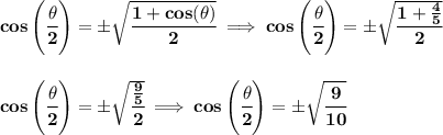 \bf cos\left(\cfrac{{{ \theta}}}{2}\right)=\pm \sqrt{\cfrac{1+cos({{ \theta}})}{2}}\implies cos\left(\cfrac{{{ \theta}}}{2}\right)=\pm \sqrt{\cfrac{1+\frac{4}{5}}{2}}&#10;\\\\\\&#10;cos\left(\cfrac{{{ \theta}}}{2}\right)=\pm \sqrt{\cfrac{\frac{9}{5}}{2}}\implies cos\left(\cfrac{{{ \theta}}}{2}\right)=\pm \sqrt{\cfrac{9}{10}}