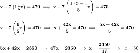 \bf x+7\left( 1\frac{1}{5}x \right)=470\implies x+7\left( \cfrac{1\cdot 5+1}{5}x \right)=470&#10;\\\\\\&#10;x+7\left( \cfrac{6}{5}x \right)=470\implies x+\cfrac{42x}{5}=470\implies \cfrac{5x+42x}{5}=470&#10;\\\\\\&#10;5x+42x=2350\implies 47x=2350\implies x=\cfrac{2350}{47}\implies \boxed{x=50}