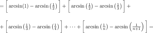 =\bigg[\arcsin(1)-\arcsin\left(\frac{1}{2}\right)\bigg]+\bigg[\arcsin\left(\frac{1}{2}\right)-\arcsin\left(\frac{1}{3}\right)\bigg]+\\\\\\+&#10;\bigg[\arcsin\left(\frac{1}{3}\right)-\arcsin\left(\frac{1}{4}\right)\bigg]+\dots+&#10;\bigg[\arcsin\left(\frac{1}{n}\right)-\arcsin\left(\frac{1}{n+1}\right)\bigg]=\\\\\\
