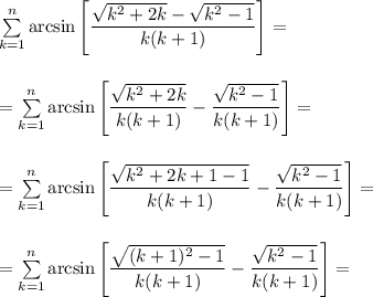 \sum\limits_{k=1}^n\arcsin\left[\dfrac{\sqrt{k^2+2k}-\sqrt{k^2-1}}{k(k+1)}\right]=\\\\\\=&#10;\sum\limits_{k=1}^n\arcsin\left[\dfrac{\sqrt{k^2+2k}}{k(k+1)}-\dfrac{\sqrt{k^2-1}}{k(k+1)}\right]=\\\\\\=&#10;\sum\limits_{k=1}^n\arcsin\left[\dfrac{\sqrt{k^2+2k+1-1}}{k(k+1)}-\dfrac{\sqrt{k^2-1}}{k(k+1)}\right]=\\\\\\=&#10;\sum\limits_{k=1}^n\arcsin\left[\dfrac{\sqrt{(k+1)^2-1}}{k(k+1)}-\dfrac{\sqrt{k^2-1}}{k(k+1)}\right]=\\\\\\&#10;