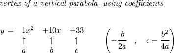 \bf \textit{ vertex of a vertical parabola, using coefficients}\\\\&#10;&#10;\begin{array}{llccll}&#10;y = &{{ 1}}x^2&{{ +10}}x&{{ +33}}\\&#10;&\uparrow &\uparrow &\uparrow \\&#10;&a&b&c&#10;\end{array}\qquad &#10;\left(-\cfrac{{{ b}}}{2{{ a}}}\quad ,\quad  {{ c}}-\cfrac{{{ b}}^2}{4{{ a}}}\right)