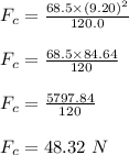 F_c=\frac{68.5\times (9.20)^2}{120.0}\\\\F_c=\frac{68.5\times 84.64}{120}\\\\F_c=\frac{5797.84}{120}\\\\F_c=48.32\ N