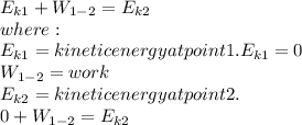 E_{k1} + W_{1-2} = E_{k2}\\where:\\E_{k1} =kinetic energy at point 1. E_{k1} =0\\W_{1-2}= work \\E_{k2} = kinetic energy at point 2.\\0 + W_{1-2} = E_{k2}\\