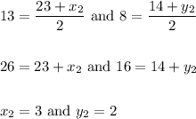 \begin{aligned}&13=\frac{23+x_{2}}{2} \text { and } 8=\frac{14+y_{2}}{2}\\\\&26=23+x_{2} \text { and } 16=14+y_{2}\\\\&x_{2}=3 \text { and } y_{2}=2\end{aligned}