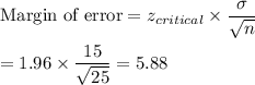 \text{Margin of error} = z_{critical}\times \displaystyle\frac{\sigma}{\sqrt{n}}\\\\= 1.96\times \frac{15}{\sqrt{25}} = 5.88