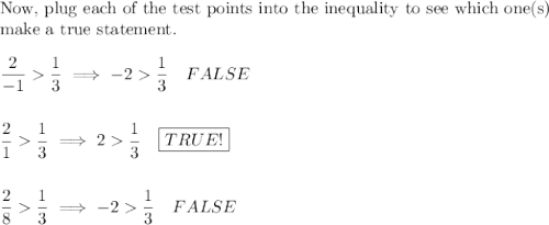 \text{Now, plug each of the test points into the inequality to see which one(s)}\\\text{make a true statement.}\\\\\dfrac{2}{-1}\dfrac{1}{3}\implies -2\dfrac{1}{3}\quad FALSE\\\\\\\dfrac{2}{1}\dfrac{1}{3}\implies 2\dfrac{1}{3}\quad \boxed{TRUE!}\\\\\\\dfrac{2}{8}\dfrac{1}{3}\implies -2\dfrac{1}{3}\quad FALSE
