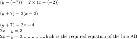 (y-(-7))=2\times (x-(-2))\\ \\(y+7)=2(x+2)\\\\(y+7)=2x+4\\2x-y=3\\2x-y=3...............\textrm{which is the required equation of the line AB}