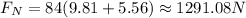 F_N=84(9.81+5.56)\approx 1291.08 N