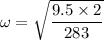 \omega=\sqrt{\dfrac{9.5\times2}{283}}