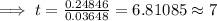 \implies t = \frac{0.24846}{0.03648}=6.81085\approx 7