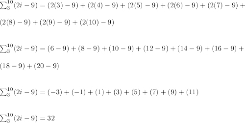 \sum_3^{10}(2i-9) = (2(3) -9) + (2(4) -9) + (2(5)- 9) + (2(6) -9) +(2(7) -9)+\\\\(2(8) -9)+ (2(9) -9)+ (2(10) -9)\\\\\\\sum_3^{10}(2i-9) = (6 -9) + (8 -9) + (10- 9) + (12 -9) +(14 -9)+ (16 -9)+\\\\(18 -9)+ (20 -9)\\\\\\\sum_3^{10}(2i-9) = (-3) + (-1) + (1) + (3) +(5)+ (7)+ (9)+ (11)\\\\\\\sum_3^{10}(2i-9) =32