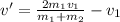 v' = \frac{2m_{1}v_{1}}{m_{1}+m_{2}}-v_{1}