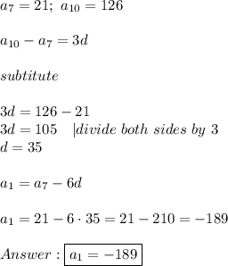 a_7=21;\ a_{10}=126\\\\a_{10}-a_7=3d\\\\subtitute\\\\3d=126-21\\3d=105\ \ \ |divide\ both\ sides\ by\ 3\\d=35\\\\a_1=a_7-6d\\\\a_1=21-6\cdot35=21-210=-189\\\\\boxed{a_1=-189}