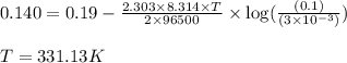 0.140=0.19-\frac{2.303\times 8.314\times T}{2\times 96500}\times \log(\frac{(0.1)}{(3\times 10^{-3})})\\\\T=331.13K