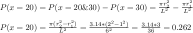 P(x=20)=P(x=20\&30)-P(x=30)=\frac{\pi r_2^2}{L^2} -\frac{\pi r_1^2}{L^2}\\\\P(x=20)=\frac{\pi(r_2^2-r_1^2)}{L^2}=\frac{3.14*(2^2-1^2)}{6^2}=\frac{3.14*3}{36} =0.262