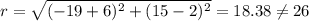 r=\sqrt{(-19+6)^2+(15-2)^2}=18.38\neq 26