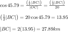 \cos45.79= \frac{\left( \frac{1}{2} |BC|\right)}{|OC|}= \frac{\left( \frac{1}{2} |BC|\right)}{20}  \\  \\ \left( \frac{1}{2} |BC|\right)=20\cos45.79=13.95 \\  \\ |BC|=2(13.95)=27.89km