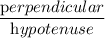 \dfrac{\textrm perpendicular}{\textrm hypotenuse}