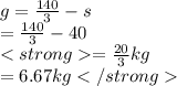 g=\frac{140}{3}-s\\=\frac{140}{3} -40\\=\frac{20}{3}kg\\=6.67kg