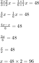 \frac{2\times2}{3\times 2} x- \frac{1\times1}{6\times1}x= 48\\\\\frac{4}{6} x- \frac{1}{6}x= 48\\\\\frac{4x-x}{6}=48\\\\\frac{3x}{6}=48\\\\\frac{x}{2}=48\\\\x= 48\times2= 96