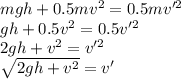 mgh+0.5mv^2= 0.5mv'^2\\gh+0.5v^2=0.5v'^2\\2gh+v^2=v'^2\\\sqrt{2gh+v^2}=v'