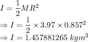 I=\dfrac{1}{2}MR^2\\\Rightarrow I=\dfrac{1}{2}\times 3.97\times 0.857^2\\\Rightarrow I=1.457881265\ kgm^2