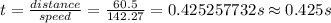 t=\frac {distance}{speed}=\frac {60.5}{142.27}=0.425257732 s\approx 0.425 s