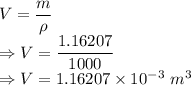 V=\dfrac{m}{\rho}\\\Rightarrow V=\dfrac{1.16207}{1000}\\\Rightarrow V=1.16207\times 10^{-3}\ m^3