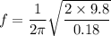 f=\dfrac{1}{2\pi}\sqrt{\dfrac{2\times 9.8}{0.18}}