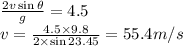 \frac{2v\sin\theta}{g} =4.5\\v=\frac{4.5\times9.8}{2\times\sin23.45}=55.4m/s\\