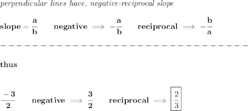 \bf \textit{perpendicular lines have, negative-reciprocal slope}\\\\&#10;slope=\cfrac{a}{{{ b}}}\qquad negative\implies  -\cfrac{a}{{{ b}}}\qquad reciprocal\implies - \cfrac{{{ b}}}{a}\\\\&#10;-------------------------------\\\\&#10;thus&#10;\\\\\\&#10;\cfrac{-3}{2}\qquad negative\implies \cfrac{3}{2}\qquad reciprocal\implies \boxed{\cfrac{2}{3}}