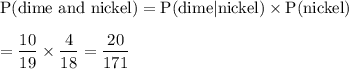 \text{P(dime and nickel)}=\text{P(dime}|\text{nickel)}\times\text{P(nickel)}\\\\=\dfrac{10}{19}\times\dfrac{4}{18}=\dfrac{20}{171}